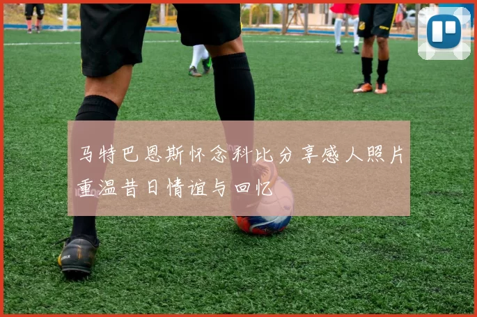 马特巴恩斯怀念科比分享感人照片重温昔日情谊与回忆