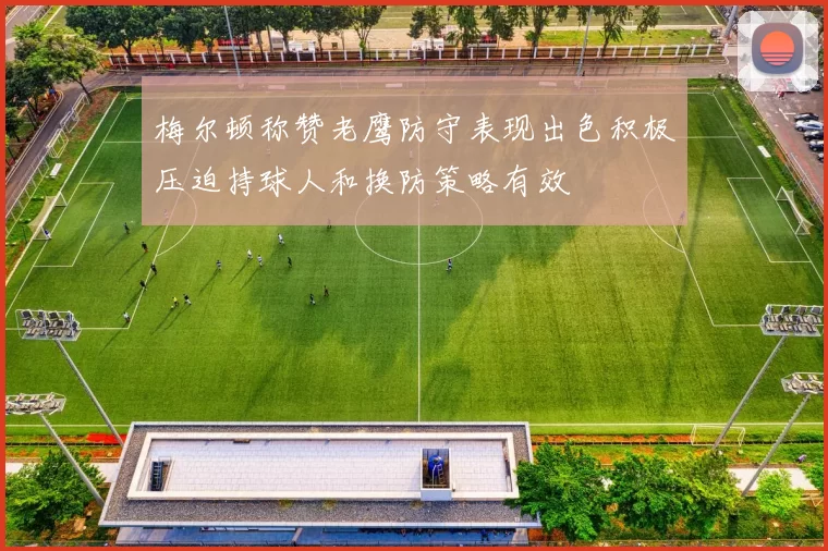 梅尔顿称赞老鹰防守表现出色积极压迫持球人和换防策略有效