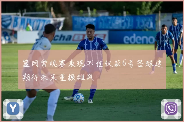 篮网常规赛表现不佳仅获6号签球迷期待未来重振雄风