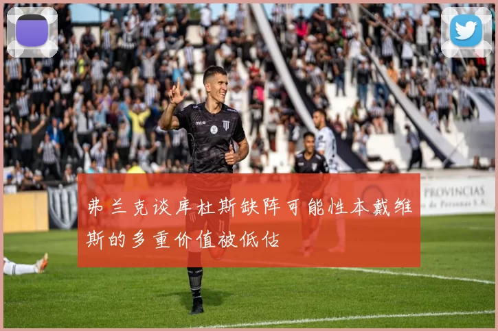 弗兰克谈库杜斯缺阵可能性本戴维斯的多重价值被低估