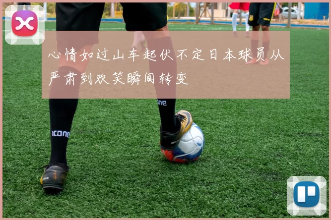 心情如过山车起伏不定日本球员从严肃到欢笑瞬间转变