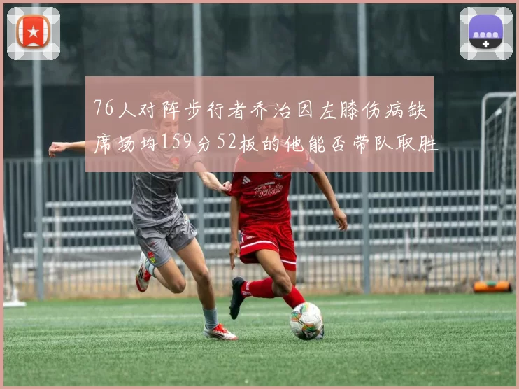 76人对阵步行者乔治因左膝伤病缺席场均159分52板的他能否带队取胜