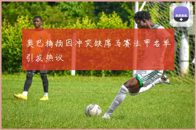 奥巴梅扬因冲突缺席马赛法甲名单引发热议