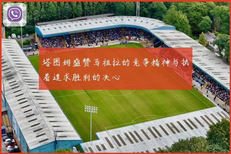 塔图姆盛赞马祖拉的竞争精神与执着追求胜利的决心