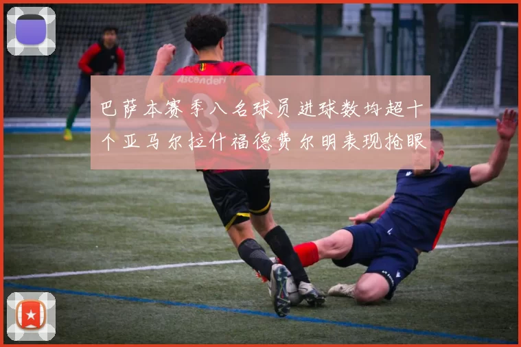 巴萨本赛季八名球员进球数均超十个亚马尔拉什福德费尔明表现抢眼